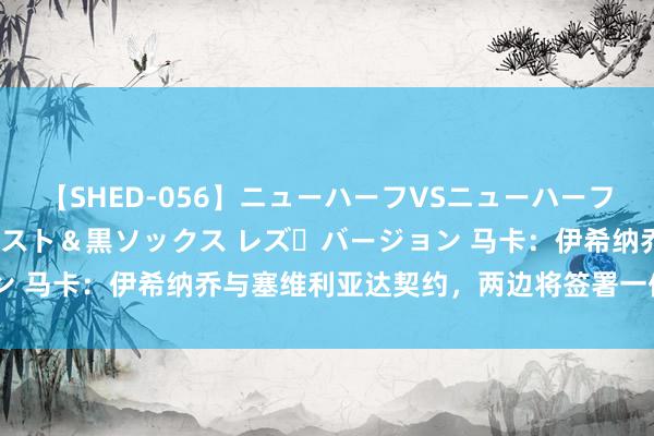 【SHED-056】ニューハーフVSニューハーフ 不純同性肛遊 3 黒パンスト＆黒ソックス レズ・バージョン 马卡：伊希纳乔与塞维利亚达契约，两边将签署一份2+1的合同