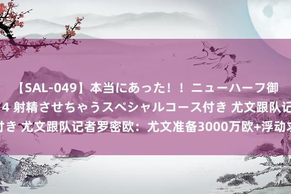 【SAL-049】本当にあった！！ニューハーフ御用達 性感エステサロン 4 射精させちゃうスペシャルコース付き 尤文跟队记者罗密欧：尤文准备3000万欧+浮动求购阿德耶米