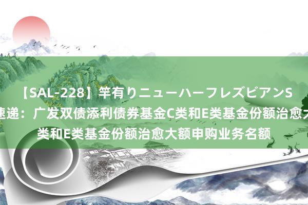 【SAL-228】竿有りニューハーフレズビアンSEX1125分 公告速递：广发双债添利债券基金C类和