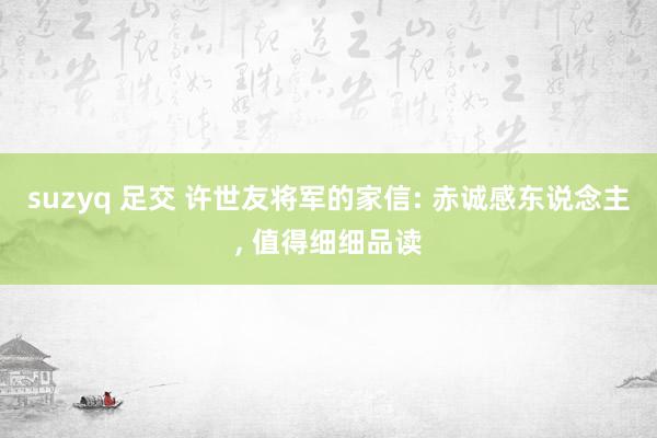 suzyq 足交 许世友将军的家信: 赤诚感东说念主, 值得细细品读