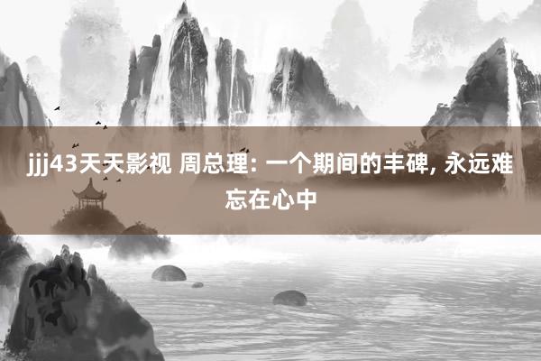 jjj43天天影视 周总理: 一个期间的丰碑, 永远难忘在心中