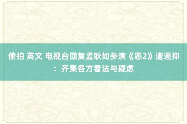 偷拍 英文 电视台回复孟耿如参演《恶2》遭遏抑：齐集各方看法与疑虑