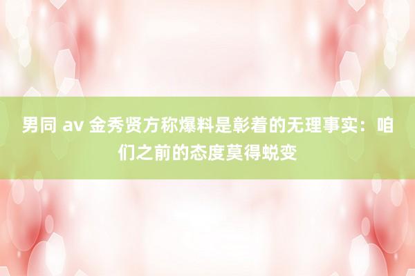男同 av 金秀贤方称爆料是彰着的无理事实：咱们之前的态度莫得蜕变