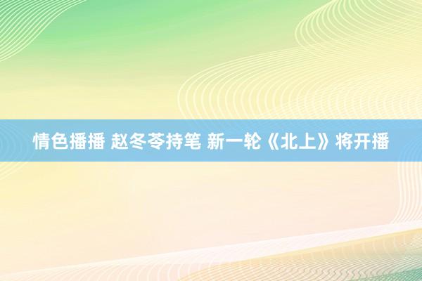 情色播播 赵冬苓持笔 新一轮《北上》将开播