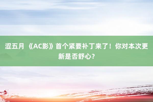 涩五月 《AC影》首个紧要补丁来了！你对本次更新是否舒心？