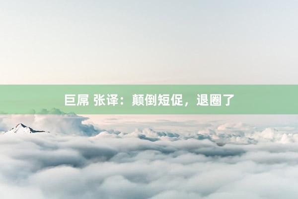 巨屌 张译：颠倒短促，退圈了