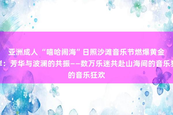 亚洲成人 “嘻哈闹海”日照沙滩音乐节燃爆黄金海岸：芳华与波澜的共振——数万乐迷共赴山海间的音乐狂欢