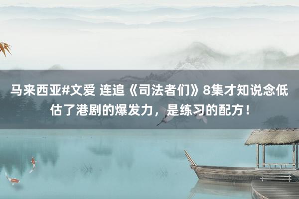 马来西亚#文爱 连追《司法者们》8集才知说念低估了港剧的爆发力，是练习的配方！