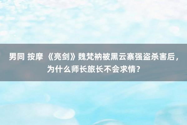 男同 按摩 《亮剑》魏梵衲被黑云寨强盗杀害后，为什么师长旅长不会求情？