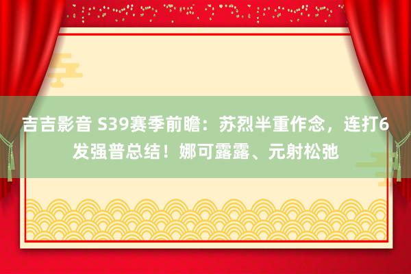 吉吉影音 S39赛季前瞻：苏烈半重作念，连打6发强普总结！娜可露露、元射松弛