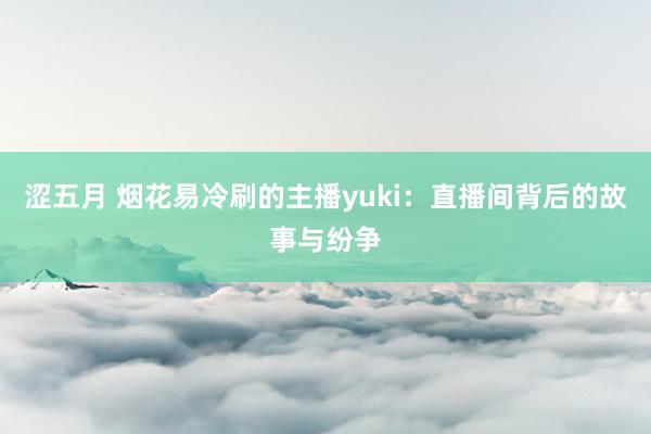 涩五月 烟花易冷刷的主播yuki：直播间背后的故事与纷争
