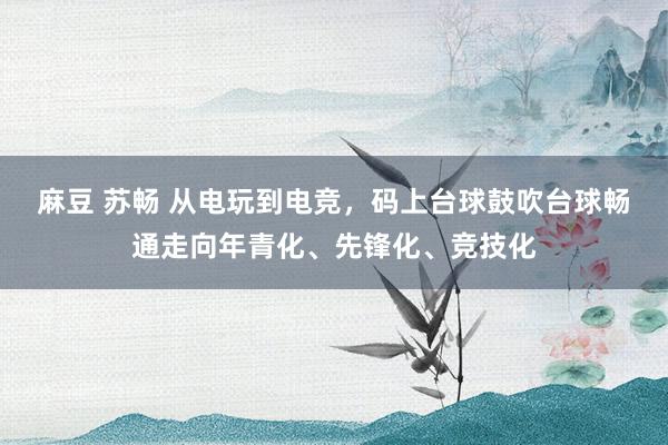 麻豆 苏畅 从电玩到电竞，码上台球鼓吹台球畅通走向年青化、先锋化、竞技化