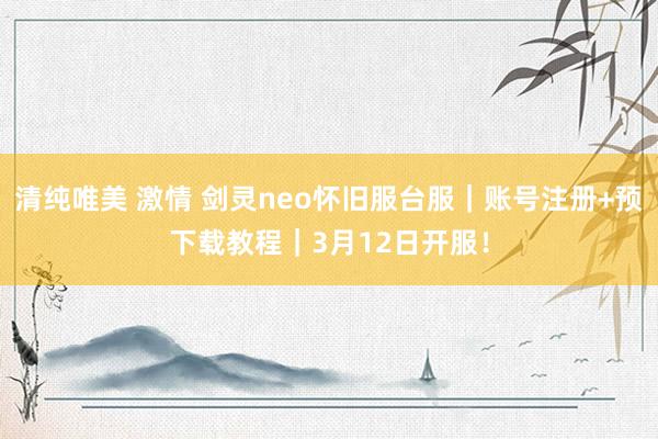 清纯唯美 激情 剑灵neo怀旧服台服｜账号注册+预下载教程｜3月12日开服！