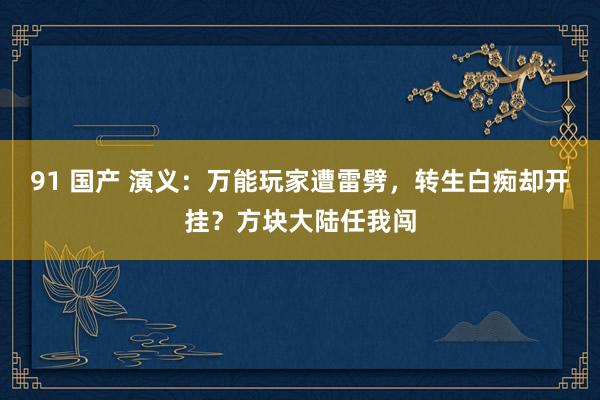 91 国产 演义：万能玩家遭雷劈，转生白痴却开挂？方块大陆任我闯