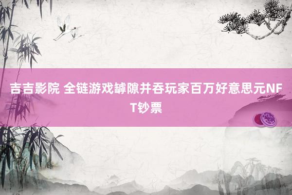吉吉影院 全链游戏罅隙并吞玩家百万好意思元NFT钞票