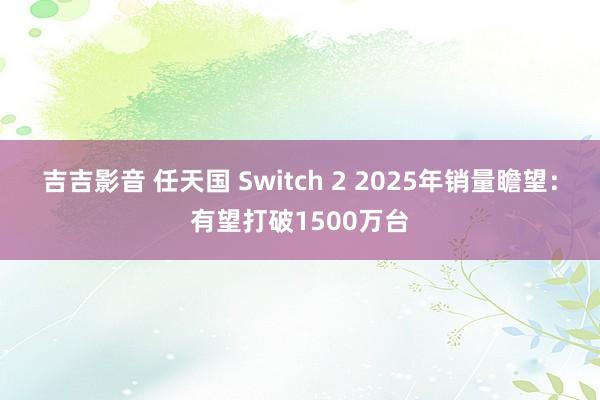 吉吉影音 任天国 Switch 2 2025年销量瞻望：有望打破1500万台