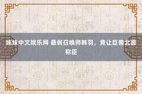 妹妹中文娱乐网 最弱召唤师韩羽，竟让巨兽北面称臣