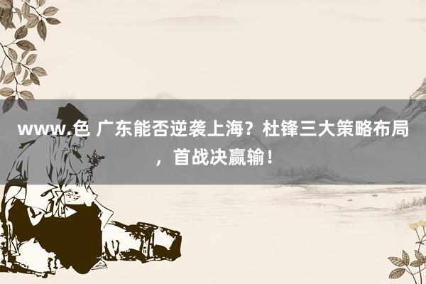 www.色 广东能否逆袭上海？杜锋三大策略布局，首战决赢输！