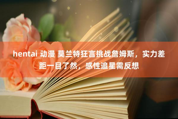 hentai 动漫 莫兰特狂言挑战詹姆斯，实力差距一目了然，感性追星需反想