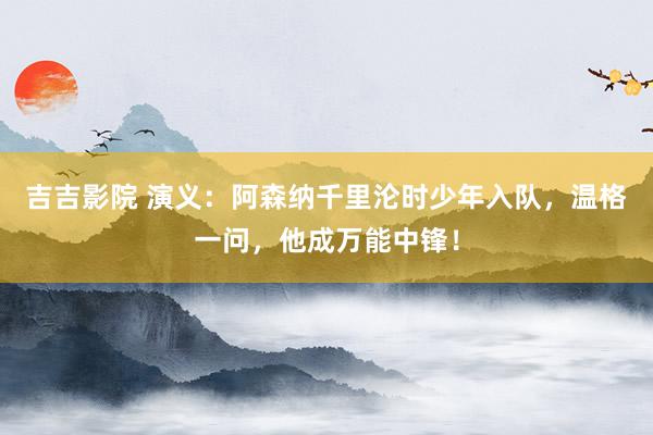 吉吉影院 演义：阿森纳千里沦时少年入队，温格一问，他成万能中锋！