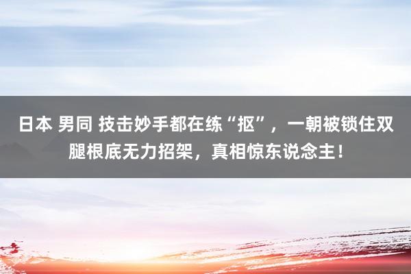 日本 男同 技击妙手都在练“抠”，一朝被锁住双腿根底无力招架，真相惊东说念主！