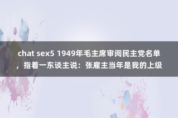 chat sex5 1949年毛主席审阅民主党名单，指着一东谈主说：张雇主当年是我的上级