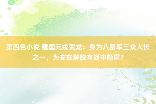 第四色小说 建国元戎贺龙：身为八路军三众人长之一，为安在解脱宣战中隐匿？