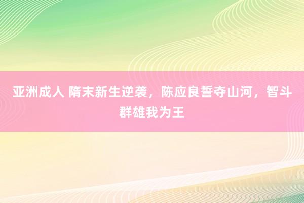 亚洲成人 隋末新生逆袭，陈应良誓夺山河，智斗群雄我为王