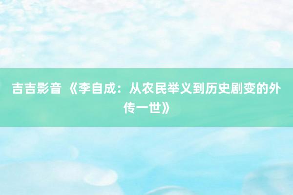 吉吉影音 《李自成：从农民举义到历史剧变的外传一世》