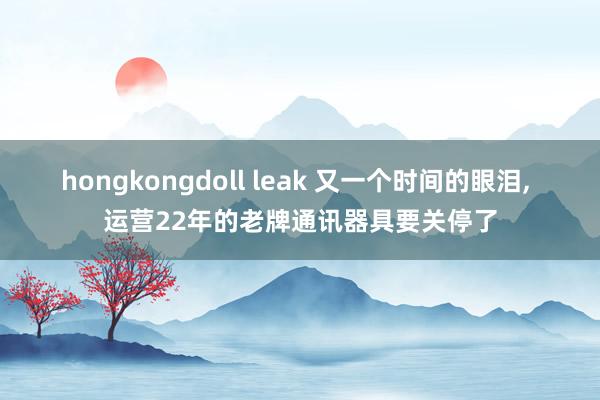 hongkongdoll leak 又一个时间的眼泪, 运营22年的老牌通讯器具要关停了