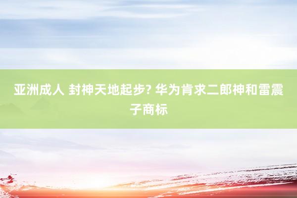 亚洲成人 封神天地起步? 华为肯求二郎神和雷震子商标