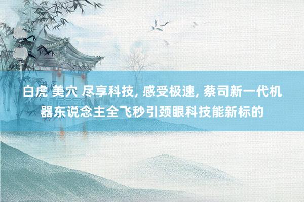 白虎 美穴 尽享科技, 感受极速, 蔡司新一代机器东说念主全飞秒引颈眼科技能新标的