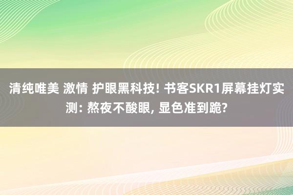 清纯唯美 激情 护眼黑科技! 书客SKR1屏幕挂灯实测: 熬夜不酸眼, 显色准到跪?