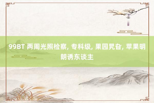 99BT 两周光照检察, 专科级, 果园旯旮, 苹果明朗诱东谈主