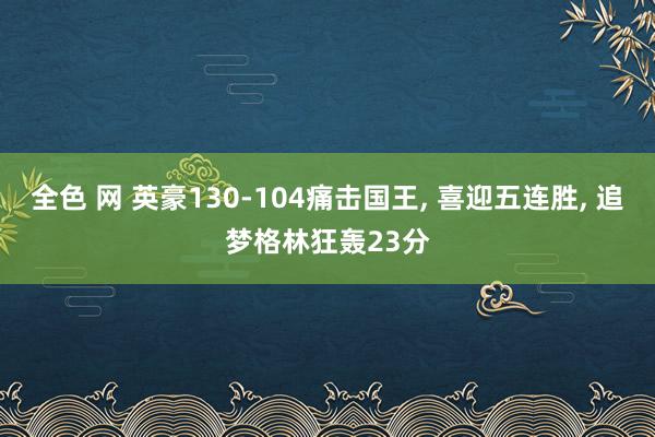 全色 网 英豪130-104痛击国王, 喜迎五连胜, 追梦格林狂轰23分