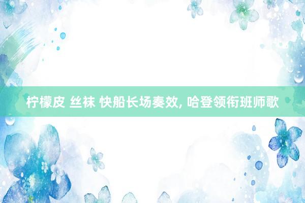 柠檬皮 丝袜 快船长场奏效, 哈登领衔班师歌