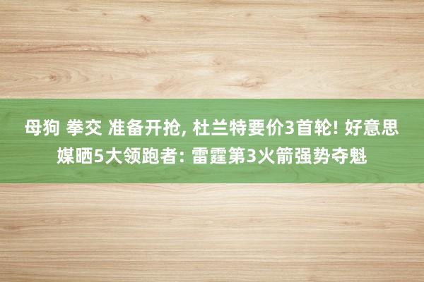 母狗 拳交 准备开抢, 杜兰特要价3首轮! 好意思媒晒5大领跑者: 雷霆第3火箭强势夺魁