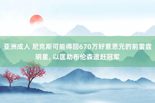 亚洲成人 尼克斯可能得回670万好意思元的前雷霆明星, 以匡助布伦森追赶冠军