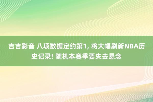 吉吉影音 八项数据定约第1, 将大幅刷新NBA历史记录! 随机本赛季要失去悬念