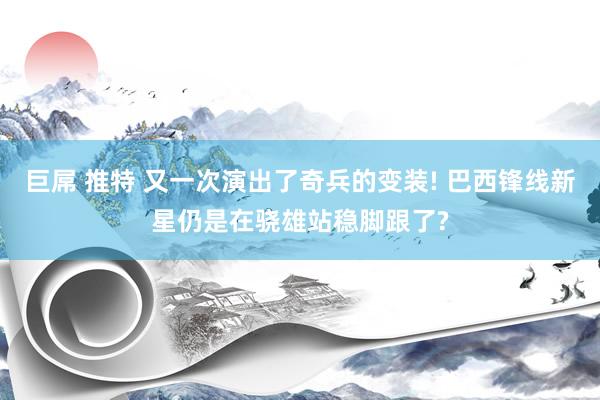 巨屌 推特 又一次演出了奇兵的变装! 巴西锋线新星仍是在骁雄站稳脚跟了?