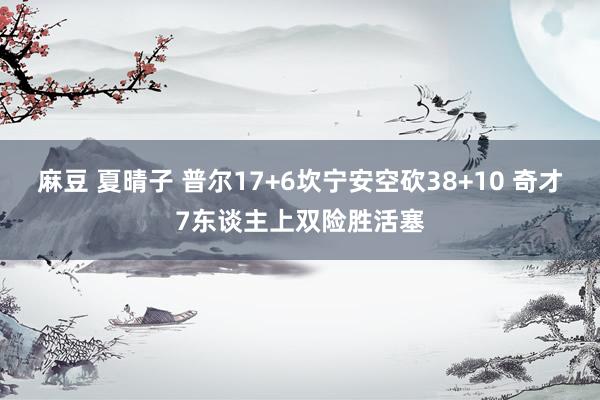 麻豆 夏晴子 普尔17+6坎宁安空砍38+10 奇才7东谈主上双险胜活塞