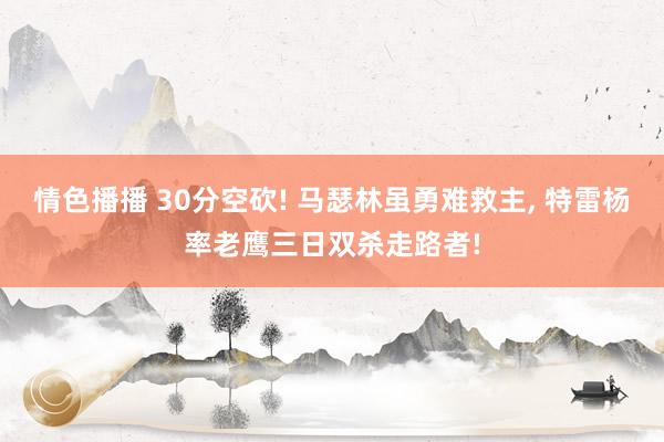 情色播播 30分空砍! 马瑟林虽勇难救主, 特雷杨率老鹰三日双杀走路者!