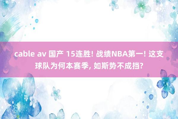 cable av 国产 15连胜! 战绩NBA第一! 这支球队为何本赛季, 如斯势不成挡?