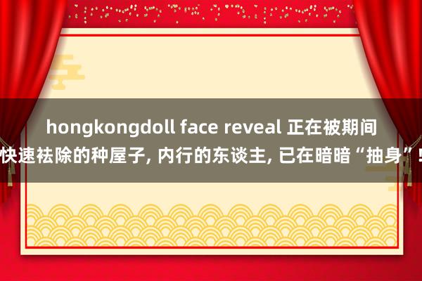 hongkongdoll face reveal 正在被期间快速袪除的种屋子, 内行的东谈主, 已在