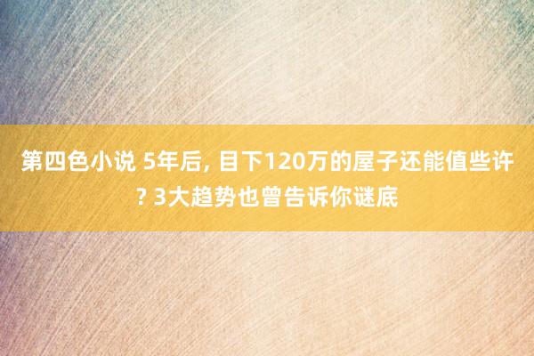 第四色小说 5年后， 目下120万的屋子还能值些许? 3大趋势也曾告诉你谜底