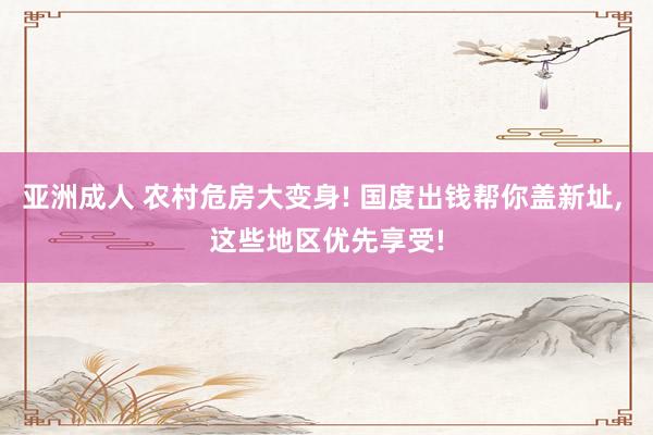 亚洲成人 农村危房大变身! 国度出钱帮你盖新址, 这些地区优先享受!