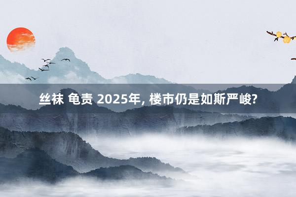 丝袜 龟责 2025年， 楼市仍是如斯严峻?