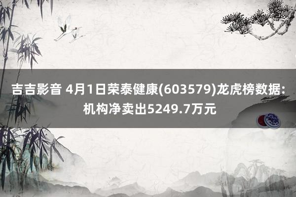 吉吉影音 4月1日荣泰健康(603579)龙虎榜数据: 机构净卖出5249.7万元