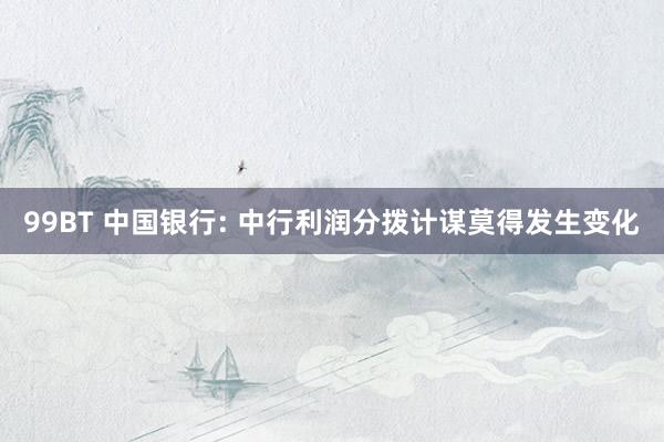 99BT 中国银行: 中行利润分拨计谋莫得发生变化