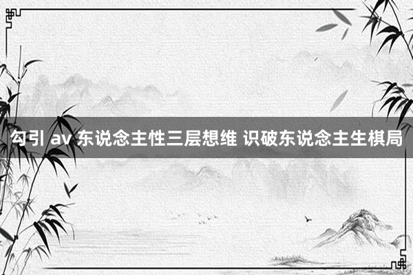 勾引 av 东说念主性三层想维 识破东说念主生棋局